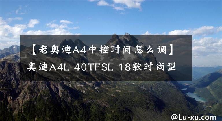 【老奥迪A4中控时间怎么调】奥迪A4L 40TFSL 18款时尚型 功能按键说明（有用干货）