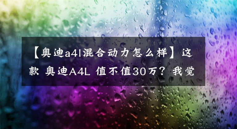 【奥迪a4l混合动力怎么样】这款 奥迪A4L 值不值30万？我觉得必须要买一台