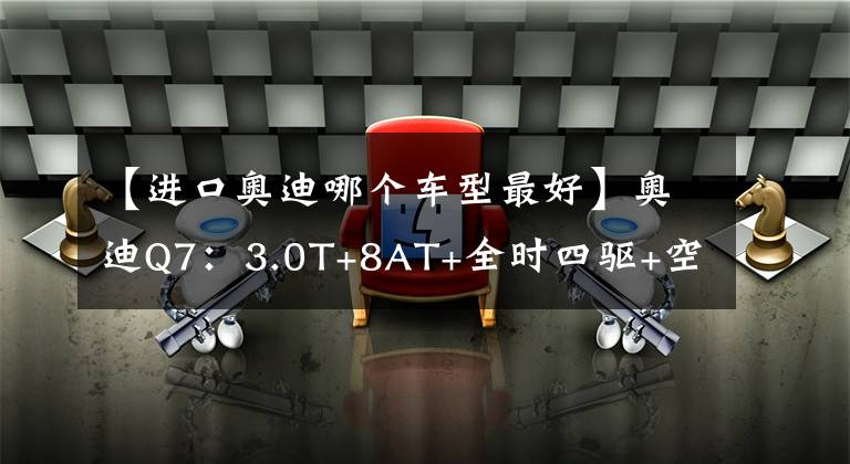 【进口奥迪哪个车型最好】奥迪Q7：3.0T+8AT+全时四驱+空气悬架，里子面子全有了