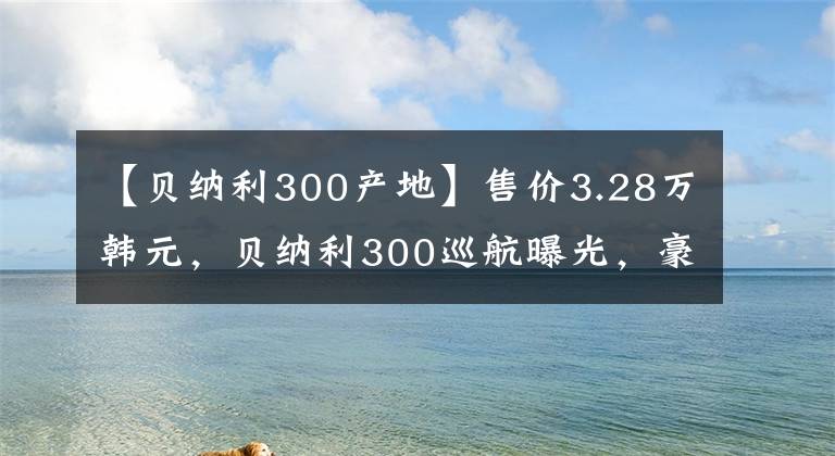 【贝纳利300产地】售价3.28万韩元，贝纳利300巡航曝光，豪爵铃木DL250的节奏