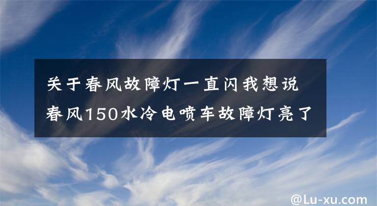 关于春风故障灯一直闪我想说春风150水冷电喷车故障灯亮了不着车，别慌推着走，试试这招！