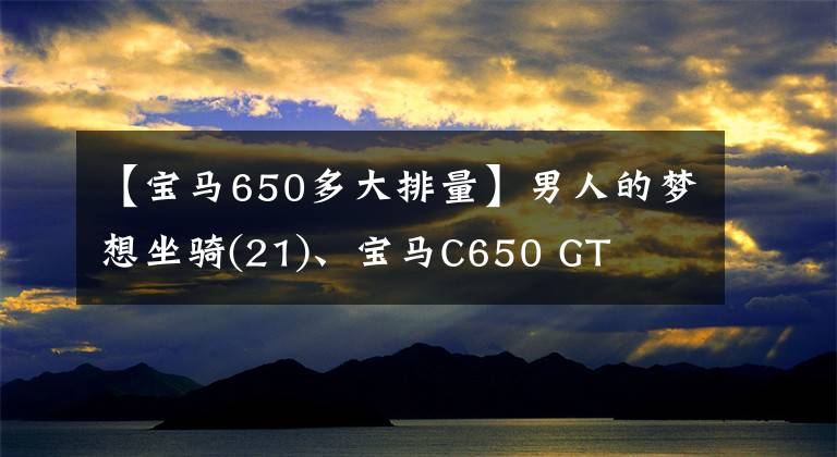 【宝马650多大排量】男人的梦想坐骑(21)、宝马C650 GT