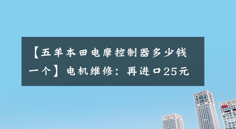 【五羊本田电摩控制器多少钱一个】电机维修：再进口25元起！门15元/公里！从15元起！