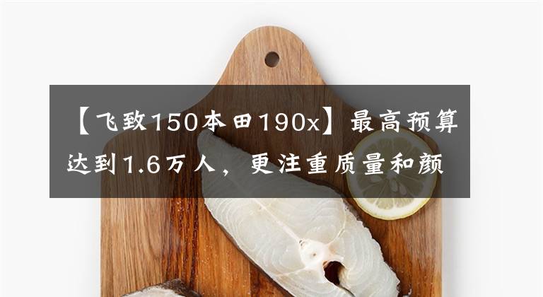 【飞致150本田190x】最高预算达到1.6万人，更注重质量和颜值，但不知道该怎么选择，求推荐