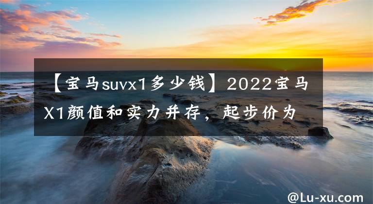 【宝马suvx1多少钱】2022宝马X1颜值和实力并存，起步价为27.98万韩元。你会考虑吗？