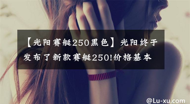 【光阳赛艇250黑色】光阳终于发布了新款赛艇250!价格基本不变，但会是四气门发动机？