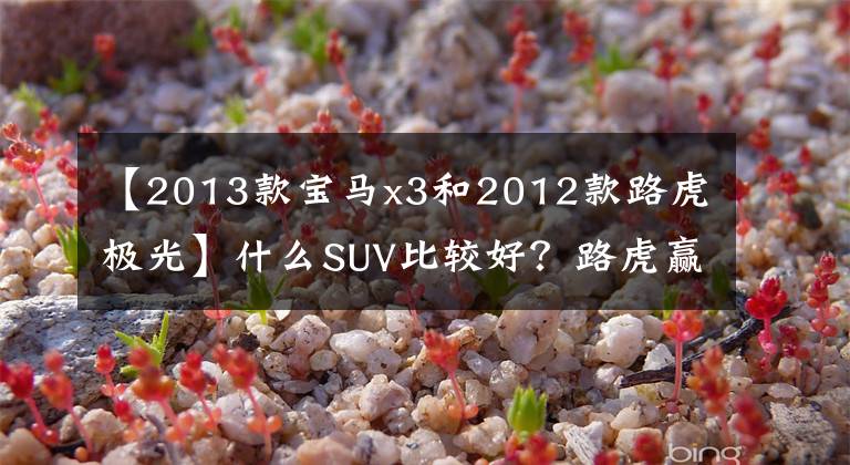 【2013款宝马x3和2012款路虎极光】什么SUV比较好？路虎赢了极光L还是宝马X3？