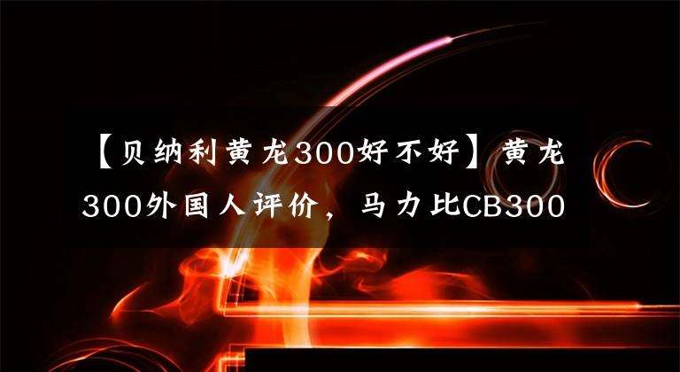 【贝纳利黄龙300好不好】黄龙300外国人评价，马力比CB300F高