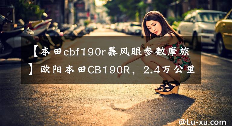 【本田cbf190r暴风眼参数摩旅】欧阳本田CB190R，2.4万公里的乘坐感，绝对是合集的好车。