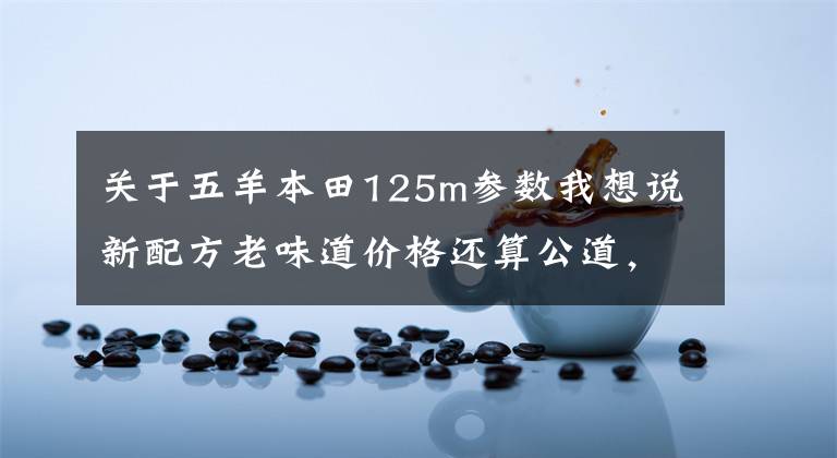 关于五羊本田125m参数我想说新配方老味道价格还算公道，试驾五羊-本田NB-X和NX125