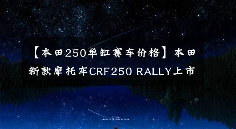 【本田250单缸赛车价格】本田新款摩托车CRF250 RALLY上市价格，面部宝马大小眼睛