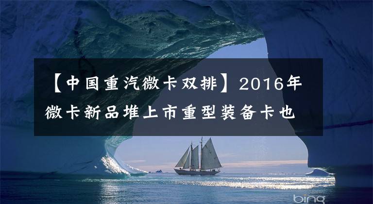 【中国重汽微卡双排】2016年微卡新品堆上市重型装备卡也不落后