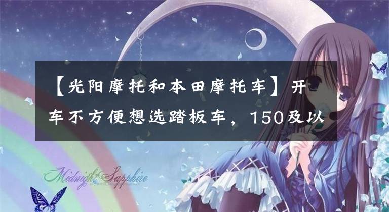 【光阳摩托和本田摩托车】开车不方便想选踏板车，150及以上各方面比较好的车型，求推荐