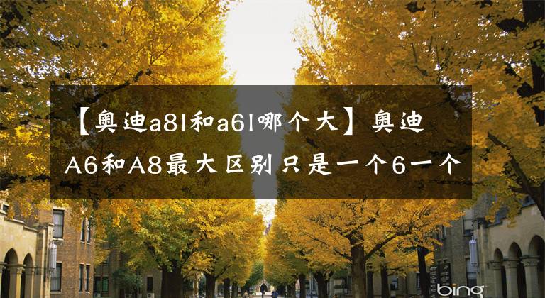 【奥迪a8l和a6l哪个大】奥迪A6和A8最大区别只是一个6一个8？这就不懂了吧！