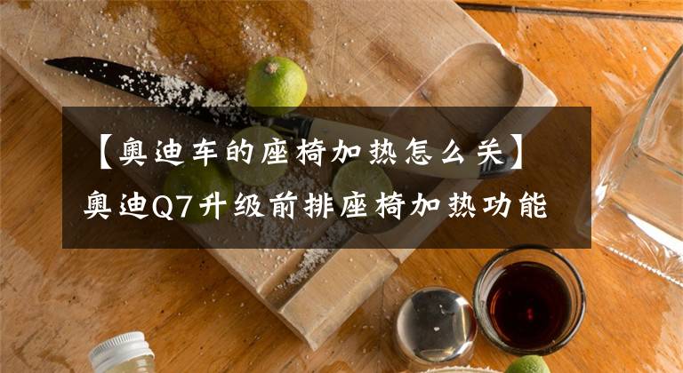 【奥迪车的座椅加热怎么关】奥迪Q7升级前排座椅加热功能，你可以相信奥迪