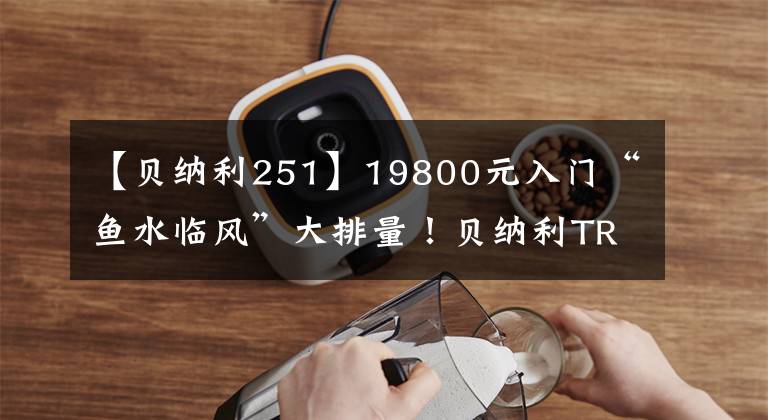 【贝纳利251】19800元入门“鱼水临风”大排量！贝纳利TRK-251评价