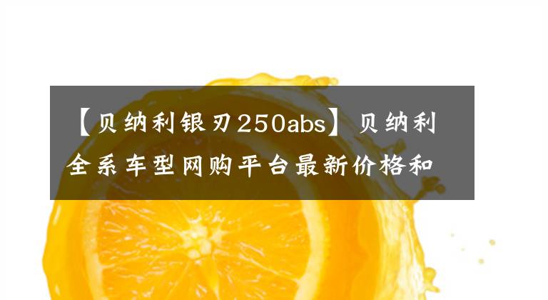 【贝纳利银刃250abs】贝纳利全系车型网购平台最新价格和折扣详细信息，0里6期免息选项。