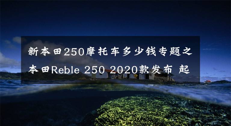 新本田250摩托车多少钱专题之本田Reble 250 2020款发布 起售价约合3万人民币
