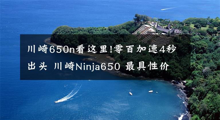 川崎650n看这里!零百加速4秒出头 川崎Ninja650 最具性价比的进口中量级跑车