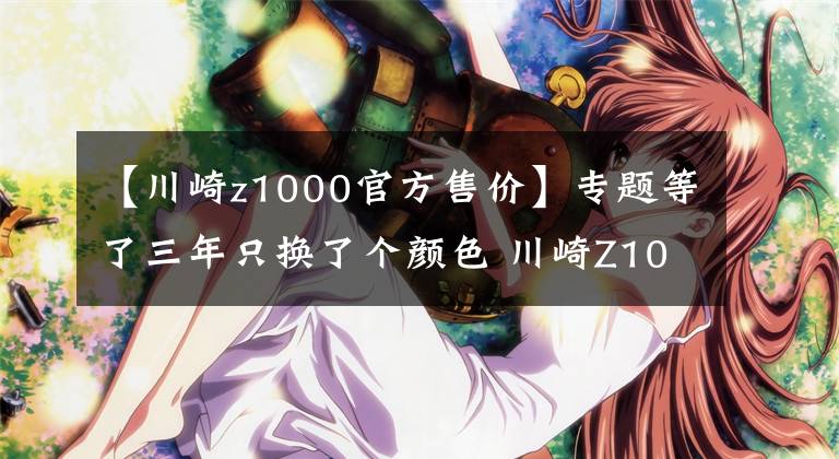 【川崎z1000官方售价】专题等了三年只换了个颜色 川崎Z1000发布更新 还是没有电控