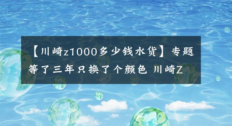 【川崎z1000多少钱水货】专题等了三年只换了个颜色 川崎Z1000发布更新 还是没有电控