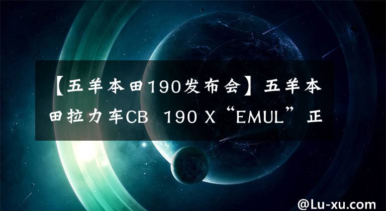 【五羊本田190发布会】五羊本田拉力车CB  190 X“EMUL”正式发布