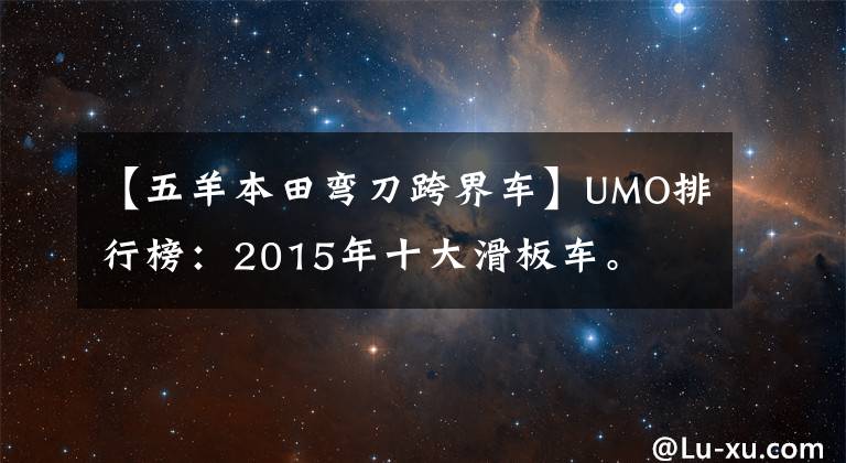 【五羊本田弯刀跨界车】UMO排行榜：2015年十大滑板车。
