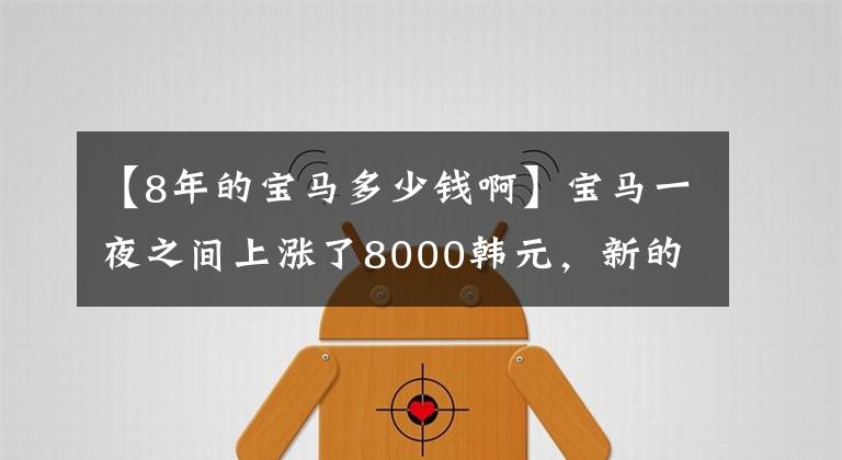 【8年的宝马多少钱啊】宝马一夜之间上涨了8000韩元，新的车价会上涨吗？