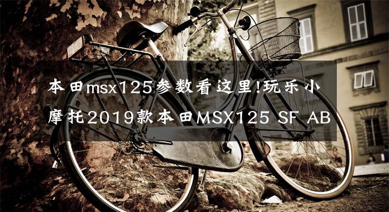 本田msx125参数看这里!玩乐小摩托2019款本田MSX125 SF ABS