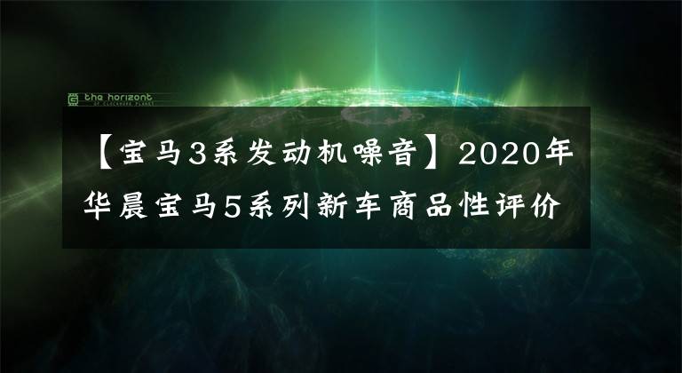 【宝马3系发动机噪音】2020年华晨宝马5系列新车商品性评价