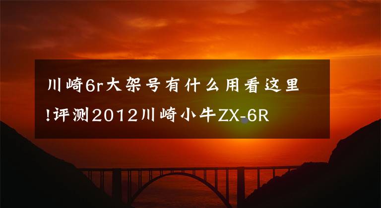 川崎6r大架号有什么用看这里!评测2012川崎小牛ZX-6R