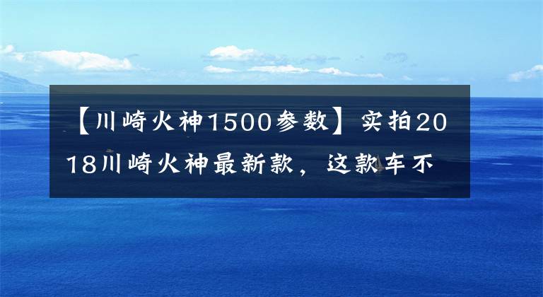 【川崎火神1500参数】实拍2018川崎火神最新款，这款车不绿我也喜欢