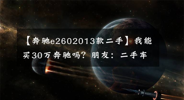 【奔驰e2602013款二手】我能买30万奔驰吗？朋友：二手车这么值钱！