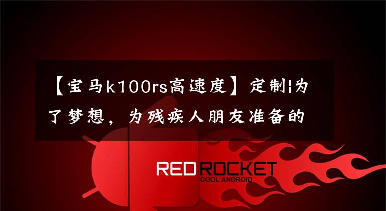 【宝马k100rs高速度】定制|为了梦想，为残疾人朋友准备的CVT宝马K100RS