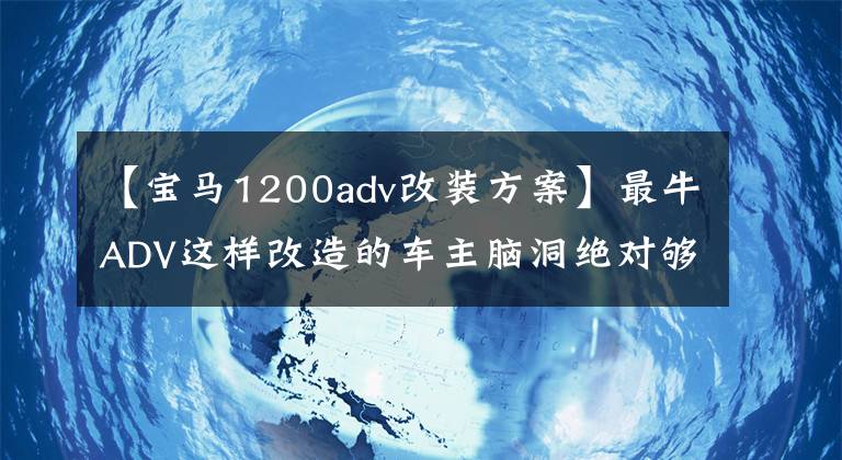 【宝马1200adv改装方案】最牛ADV这样改造的车主脑洞绝对够大！