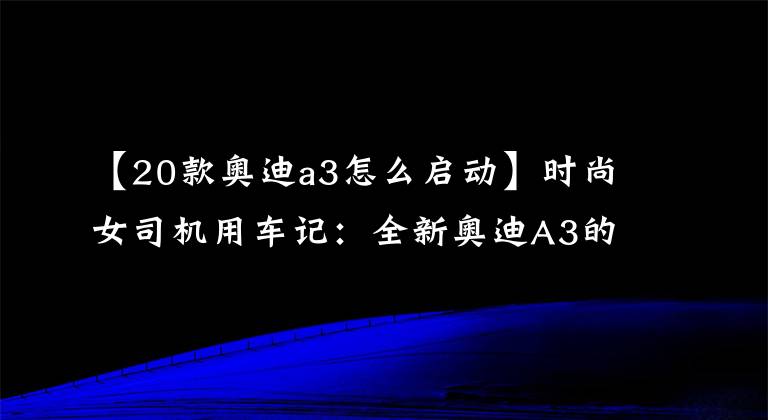 【20款奥迪a3怎么启动】时尚女司机用车记：全新奥迪A3的正确打开方式