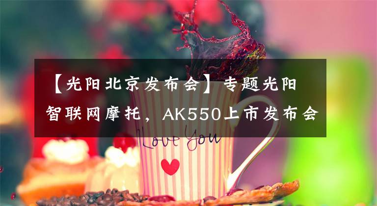 【光阳北京发布会】专题光阳智联网摩托，AK550上市发布会