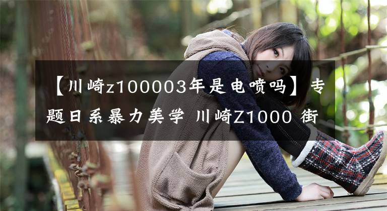 【川崎z100003年是电喷吗】专题日系暴力美学 川崎Z1000 街车巅峰之作