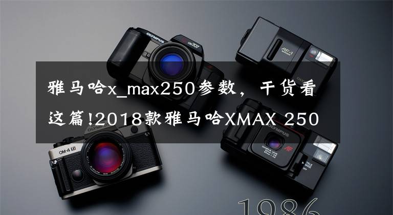 雅马哈x_max250参数，干货看这篇!2018款雅马哈XMAX 250 ABS全新配色发布，明年上市