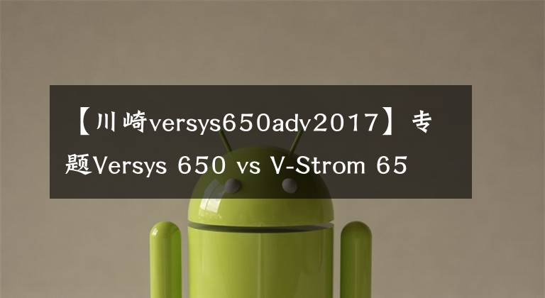 【川崎versys650adv2017】专题Versys 650 vs V-Strom 650对比评测