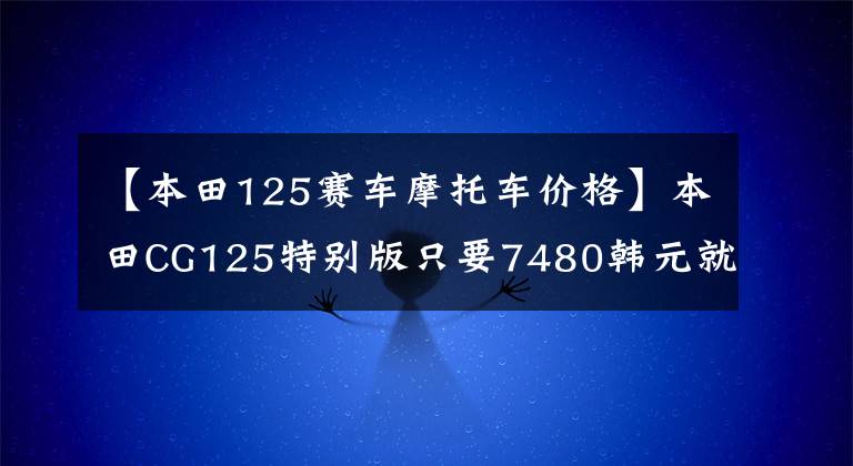 【本田125赛车摩托车价格】本田CG125特别版只要7480韩元就没有理由不买的“花猫”复活