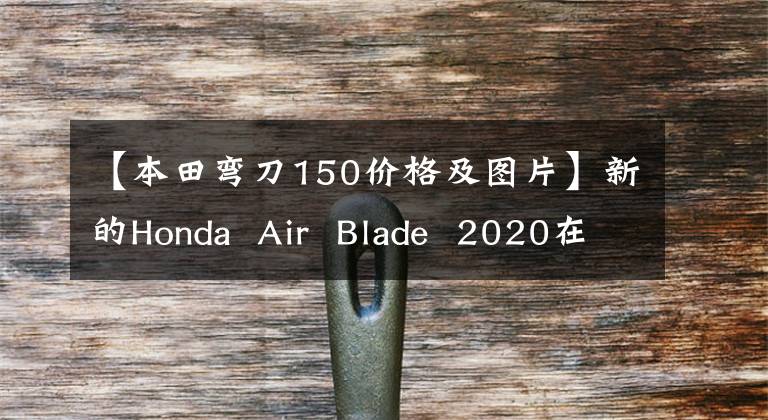 【本田弯刀150价格及图片】新的Honda  Air  Blade  2020在越南正式发布