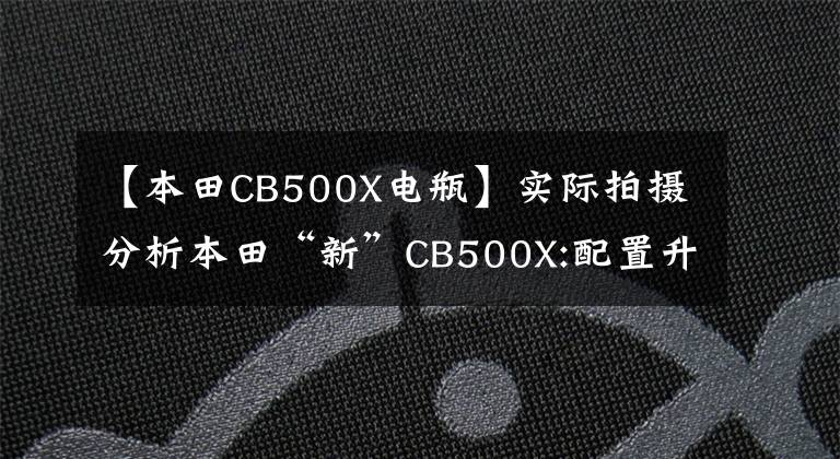 【本田CB500X电瓶】实际拍摄分析本田“新”CB500X:配置升级，亲和力不高。