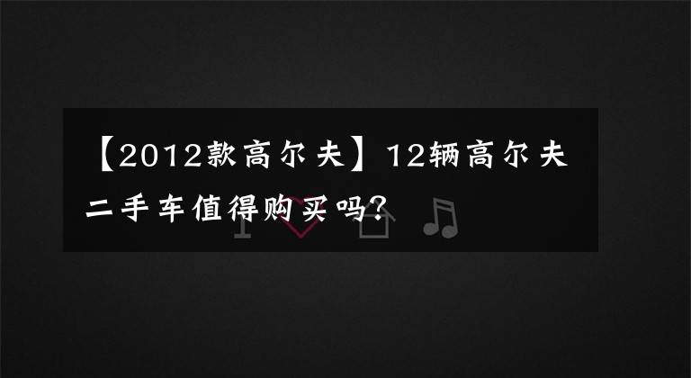 【2012款高尔夫】12辆高尔夫二手车值得购买吗？