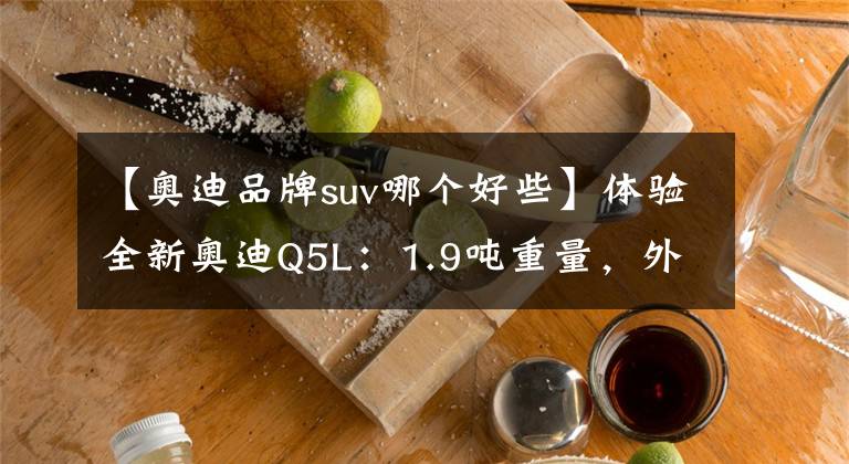 【奥迪品牌suv哪个好些】体验全新奥迪Q5L：1.9吨重量，外观“黑武士”，大优惠值得买吗？