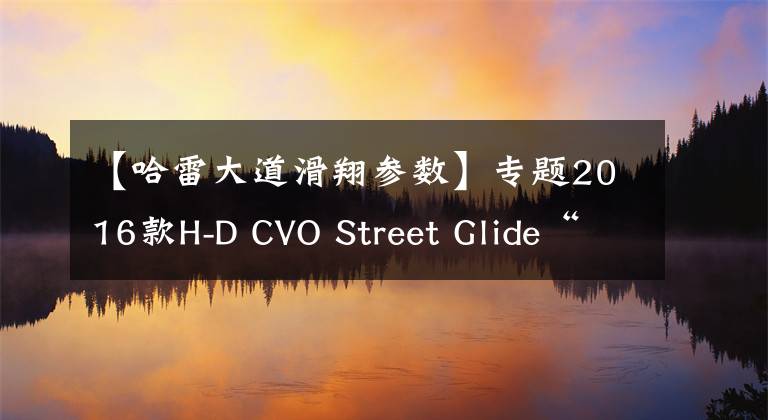 【哈雷大道滑翔参数】专题2016款H-D CVO Street Glide“大道滑翔