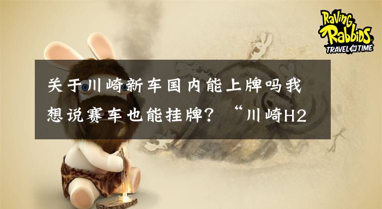 关于川崎新车国内能上牌吗我想说赛车也能挂牌？“川崎H2R”挂沪R临牌，远看正常，细看有猫腻