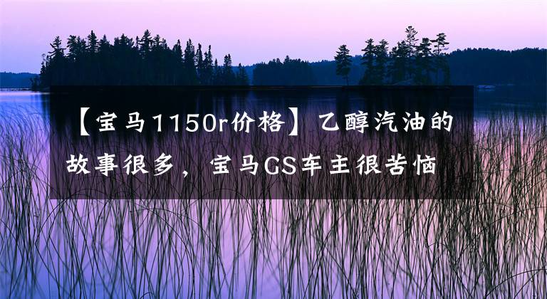 【宝马1150r价格】乙醇汽油的故事很多，宝马GS车主很苦恼。