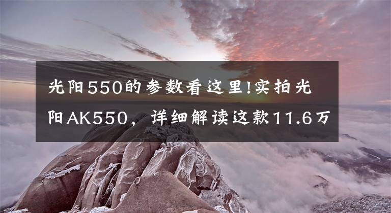 光阳550的参数看这里!实拍光阳AK550，详细解读这款11.6万的大踏板！