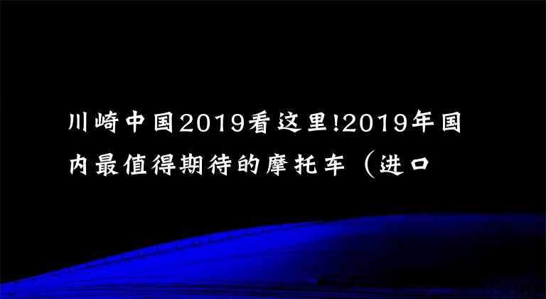 川崎中国2019看这里!2019年国内最值得期待的摩托车（进口篇）